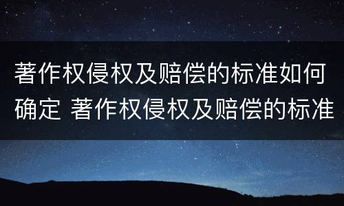 著作权侵权及赔偿的标准如何确定 著作权侵权及赔偿的标准如何确定责任