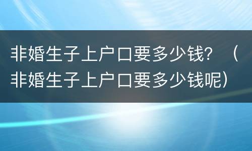 非婚生子上户口要多少钱？（非婚生子上户口要多少钱呢）