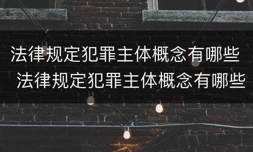 法律规定犯罪主体概念有哪些 法律规定犯罪主体概念有哪些种类