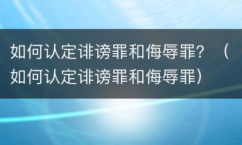 如何认定诽谤罪和侮辱罪？（如何认定诽谤罪和侮辱罪）