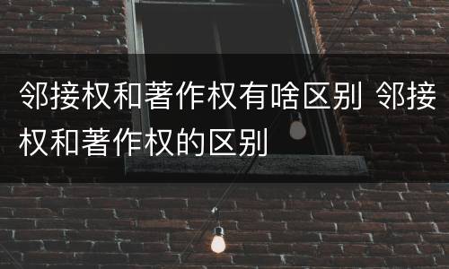 邻接权和著作权有啥区别 邻接权和著作权的区别