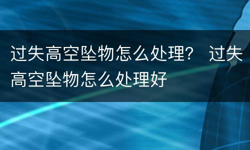 过失高空坠物怎么处理？ 过失高空坠物怎么处理好