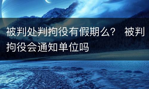 被判处判拘役有假期么？ 被判拘役会通知单位吗