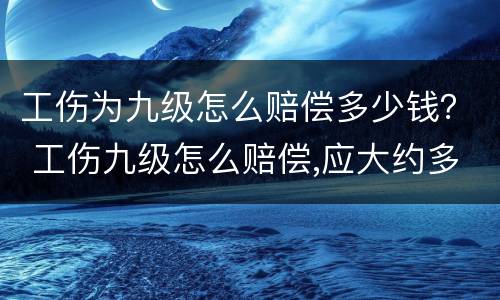 工伤为九级怎么赔偿多少钱？ 工伤九级怎么赔偿,应大约多少