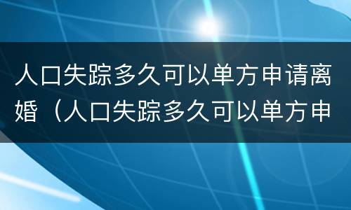 人口失踪多久可以单方申请离婚（人口失踪多久可以单方申请离婚呢）