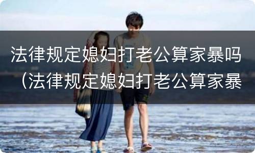 法律规定媳妇打老公算家暴吗（法律规定媳妇打老公算家暴吗）