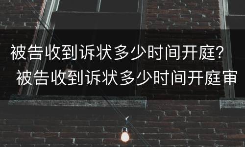 被告收到诉状多少时间开庭？ 被告收到诉状多少时间开庭审理