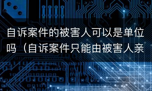 自诉案件的被害人可以是单位吗（自诉案件只能由被害人亲自告诉吗）