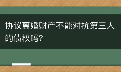 协议离婚财产不能对抗第三人的债权吗？