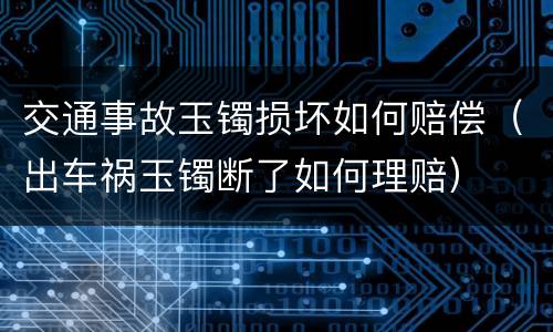 交通事故玉镯损坏如何赔偿（出车祸玉镯断了如何理赔）