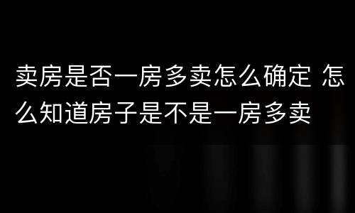 卖房是否一房多卖怎么确定 怎么知道房子是不是一房多卖