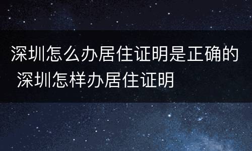 深圳怎么办居住证明是正确的 深圳怎样办居住证明