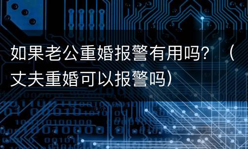 如果老公重婚报警有用吗？（丈夫重婚可以报警吗）