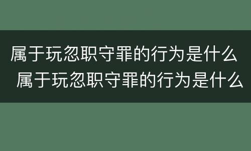 属于玩忽职守罪的行为是什么 属于玩忽职守罪的行为是什么意思