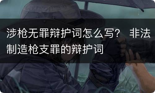 涉枪无罪辩护词怎么写？ 非法制造枪支罪的辩护词