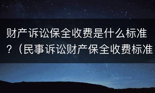 财产诉讼保全收费是什么标准?（民事诉讼财产保全收费标准是多少）