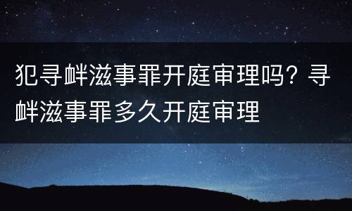 犯寻衅滋事罪开庭审理吗? 寻衅滋事罪多久开庭审理