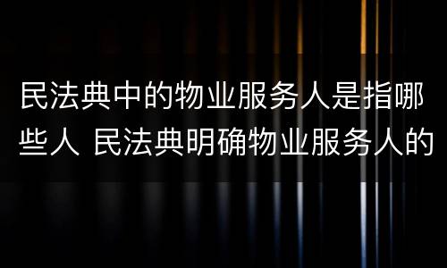 民法典中的物业服务人是指哪些人 民法典明确物业服务人的义务