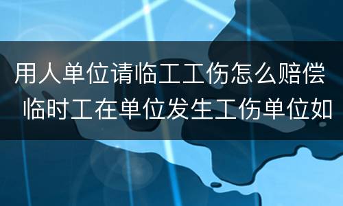 用人单位请临工工伤怎么赔偿 临时工在单位发生工伤单位如何赔偿