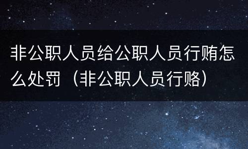 非公职人员给公职人员行贿怎么处罚（非公职人员行赂）