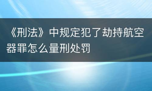 《刑法》中规定犯了劫持航空器罪怎么量刑处罚