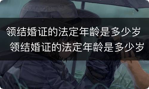 领结婚证的法定年龄是多少岁 领结婚证的法定年龄是多少岁左右