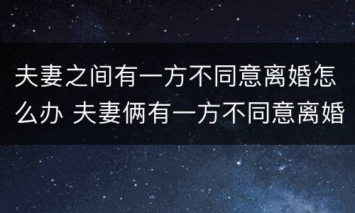 夫妻之间有一方不同意离婚怎么办 夫妻俩有一方不同意离婚的,能判离婚吗