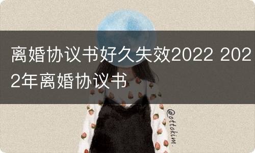 离婚协议书好久失效2022 2022年离婚协议书