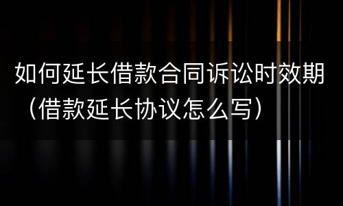 如何延长借款合同诉讼时效期（借款延长协议怎么写）