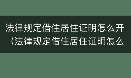 法律规定借住居住证明怎么开（法律规定借住居住证明怎么开的）