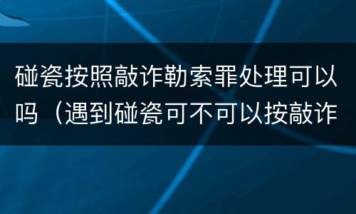 碰瓷按照敲诈勒索罪处理可以吗（遇到碰瓷可不可以按敲诈勒索告他）