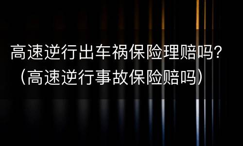 高速逆行出车祸保险理赔吗？（高速逆行事故保险赔吗）