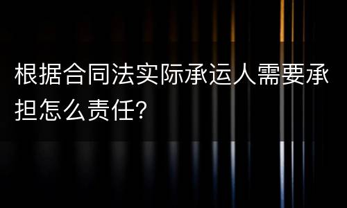 根据合同法实际承运人需要承担怎么责任？