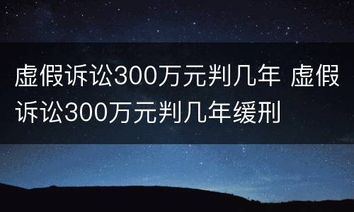 虚假诉讼300万元判几年 虚假诉讼300万元判几年缓刑