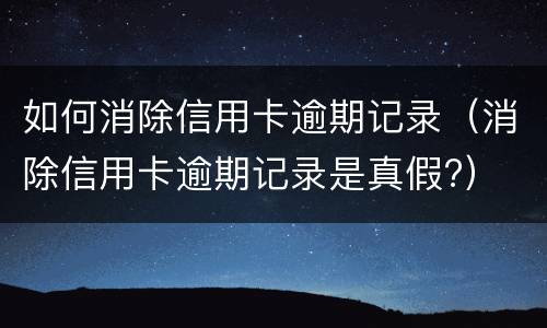 如何消除信用卡逾期记录（消除信用卡逾期记录是真假?）