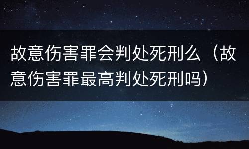 故意伤害罪会判处死刑么（故意伤害罪最高判处死刑吗）