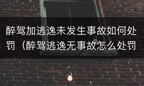 醉驾加逃逸未发生事故如何处罚（醉驾逃逸无事故怎么处罚）