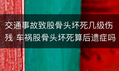 交通事故致股骨头坏死几级伤残 车祸股骨头坏死算后遗症吗