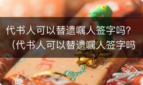 代书人可以替遗嘱人签字吗？（代书人可以替遗嘱人签字吗法律）