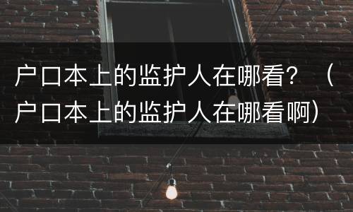 户口本上的监护人在哪看？（户口本上的监护人在哪看啊）