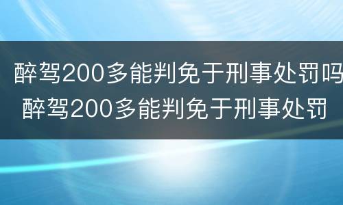 醉驾200多能判免于刑事处罚吗 醉驾200多能判免于刑事处罚吗为什么