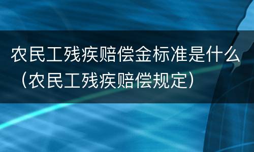 农民工残疾赔偿金标准是什么（农民工残疾赔偿规定）