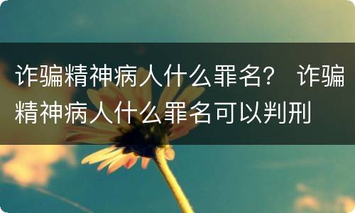 诈骗精神病人什么罪名？ 诈骗精神病人什么罪名可以判刑