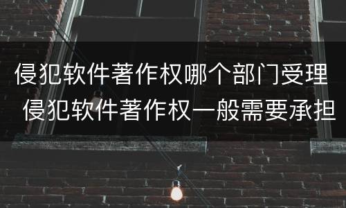 侵犯软件著作权哪个部门受理 侵犯软件著作权一般需要承担哪三种责任