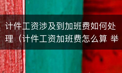 计件工资涉及到加班费如何处理（计件工资加班费怎么算 举例）