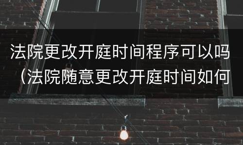 法院更改开庭时间程序可以吗（法院随意更改开庭时间如何投诉）