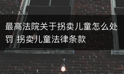 最高法院关于拐卖儿童怎么处罚 拐卖儿童法律条款