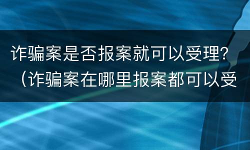 诈骗案是否报案就可以受理？（诈骗案在哪里报案都可以受理吗）