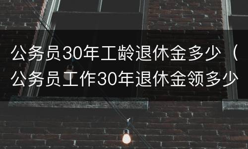 公务员30年工龄退休金多少（公务员工作30年退休金领多少）