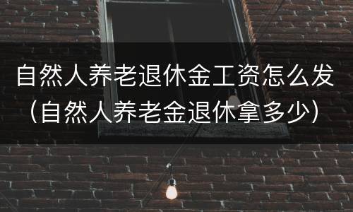 自然人养老退休金工资怎么发（自然人养老金退休拿多少）